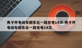 男子开电动车回东北一路充电14次-男子开电动车回东北一路充电14次