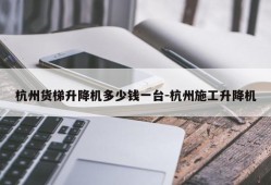 杭州货梯升降机多少钱一台-杭州施工升降机