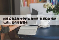 起重设备常规检查内容有哪些-起重设备常规检查内容有哪些要求