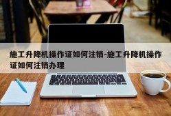 施工升降机操作证如何注销-施工升降机操作证如何注销办理