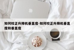 如何校正升降机垂直度-如何校正升降机垂直度和垂直度