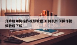 升降机如何操作视频教程-升降机如何操作视频教程下载