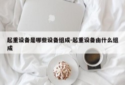 起重设备是哪些设备组成-起重设备由什么组成