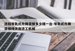 济阳导轨式升降货梯多少钱一台-导轨式升降货梯找济南济工机械