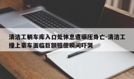 清洁工躺车库入口处休息遭碾压身亡-清洁工撞上豪车面临巨额赔偿瞬间吓哭