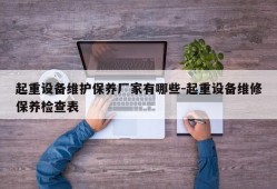 起重设备维护保养厂家有哪些-起重设备维修保养检查表