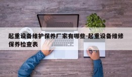 起重设备维护保养厂家有哪些-起重设备维修保养检查表