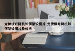 光伏板升降机如何架设图片-光伏板升降机如何架设图片及价格