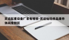 灵运起重设备厂家有哪些-灵运仙境精品康养休闲度假区