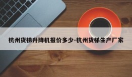 杭州货梯升降机报价多少-杭州货梯生产厂家