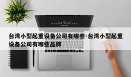 台湾小型起重设备公司有哪些-台湾小型起重设备公司有哪些品牌