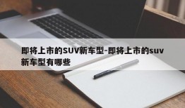 即将上市的SUV新车型-即将上市的suv新车型有哪些