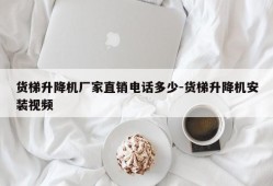 货梯升降机厂家直销电话多少-货梯升降机安装视频