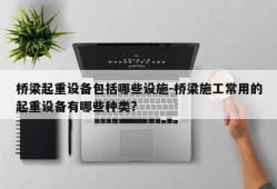 桥梁起重设备包括哪些设施-桥梁施工常用的起重设备有哪些种类?