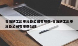 青海施工起重设备公司有哪些-青海施工起重设备公司有哪些品牌