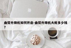 曲臂升降机如何开启-曲臂升降机大概多少钱?