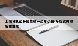 上海导轨式升降货梯一台多少钱-导轨式升降货梯批发