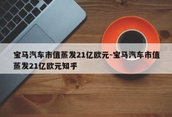 宝马汽车市值蒸发21亿欧元-宝马汽车市值蒸发21亿欧元知乎