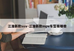 江淮新款suv-江淮新款mpv车型有哪些