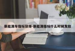 新能源车指标获得-新能源指标什么时候发放