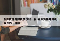 仓库货梯升降机多少钱一台-仓库货梯升降机多少钱一台啊