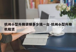 杭州小型升降货梯多少钱一台-杭州小型升降机租赁