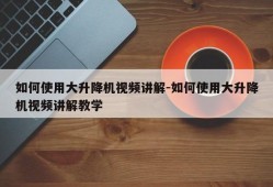 如何使用大升降机视频讲解-如何使用大升降机视频讲解教学