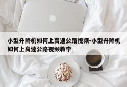 小型升降机如何上高速公路视频-小型升降机如何上高速公路视频教学