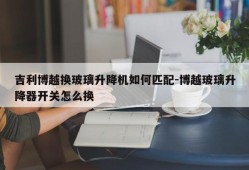 吉利博越换玻璃升降机如何匹配-博越玻璃升降器开关怎么换