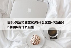 国6b汽油和正常92有什么区别-汽油国6b和国6有什么区别