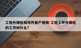 工地升降机如何开窗户视频-工地上开升降机的工作叫什么?