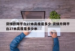 货梯升降平台27米高度是多少-货梯升降平台27米高度是多少米