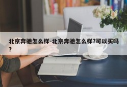 北京奔驰怎么样-北京奔驰怎么样?可以买吗?