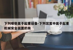 下列哪些属于起重设备-下列装置中属于起重机械安全装置的有