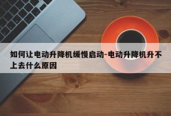 如何让电动升降机缓慢启动-电动升降机升不上去什么原因