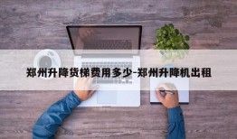 郑州升降货梯费用多少-郑州升降机出租