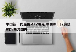 丰田新一代廉价MPV曝光-丰田新一代廉价mpv曝光图片