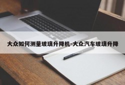 大众如何测量玻璃升降机-大众汽车玻璃升降