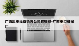 广西起重设备销售公司有哪些-广西重型机械厂