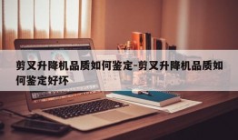 剪叉升降机品质如何鉴定-剪叉升降机品质如何鉴定好坏