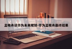 孟晚舟谈华为未来规划-华为孟晚舟最终结果