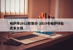 帕萨特2012款报价-2019年帕萨特能卖多少钱