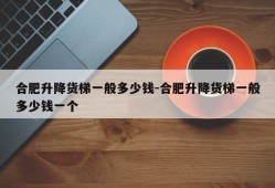 合肥升降货梯一般多少钱-合肥升降货梯一般多少钱一个