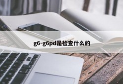 g6-g6pd是检查什么的