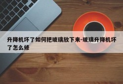 升降机坏了如何把玻璃放下来-玻璃升降机坏了怎么修