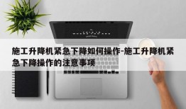 施工升降机紧急下降如何操作-施工升降机紧急下降操作的注意事项