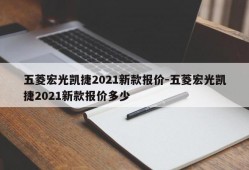 五菱宏光凯捷2021新款报价-五菱宏光凯捷2021新款报价多少