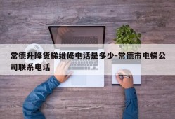 常德升降货梯维修电话是多少-常德市电梯公司联系电话