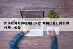 如何计算升降机螺杆尺寸-如何计算升降机螺杆尺寸公差