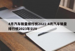 4月汽车销量排行榜2021-4月汽车销量排行榜2023年SUV